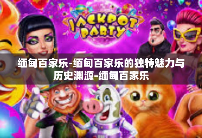 缅甸百家乐-缅甸百家乐的独特魅力与历史渊源-缅甸百家乐