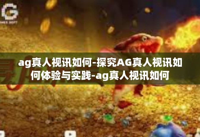 ag真人视讯如何-探究AG真人视讯如何体验与实践-ag真人视讯如何