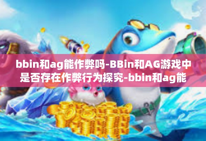bbin和ag能作弊吗-BBin和AG游戏中是否存在作弊行为探究-bbin和ag能作弊吗
