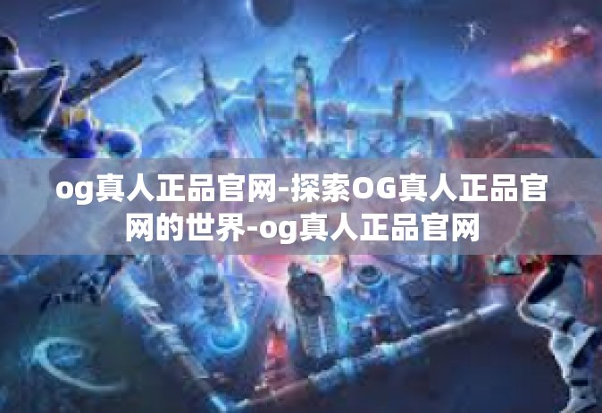 og真人正品官网-探索OG真人正品官网的世界-og真人正品官网