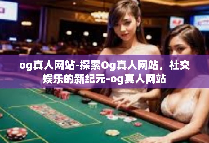 og真人网站-探索Og真人网站，社交娱乐的新纪元-og真人网站