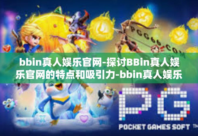 bbin真人娱乐官网-探讨BBin真人娱乐官网的特点和吸引力-bbin真人娱乐官网
