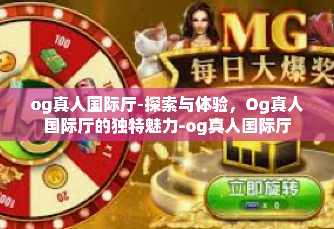 og真人国际厅-探索与体验，Og真人国际厅的独特魅力-og真人国际厅