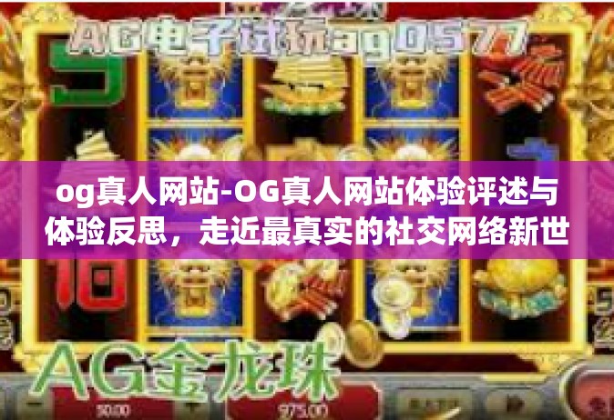 og真人网站-OG真人网站体验评述与体验反思，走近最真实的社交网络新世界！时代风云中最瞩目的选择-og真人网站