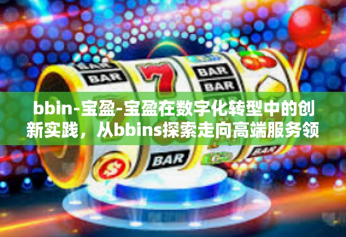 bbin-宝盈-宝盈在数字化转型中的创新实践，从bbins探索走向高端服务领域-bbin-宝盈