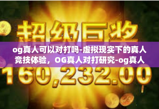og真人可以对打吗-虚拟现实下的真人竞技体验，OG真人对打研究-og真人可以对打吗