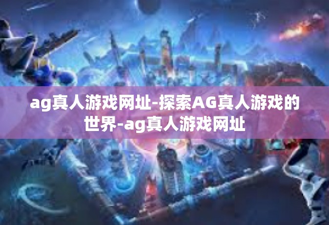 ag真人游戏网址-探索AG真人游戏的世界-ag真人游戏网址