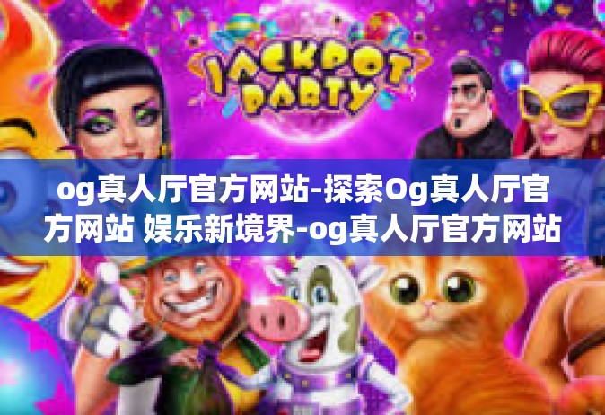 og真人厅官方网站-探索Og真人厅官方网站 娱乐新境界-og真人厅官方网站