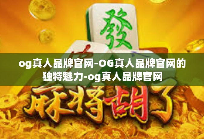 og真人品牌官网-OG真人品牌官网的独特魅力-og真人品牌官网