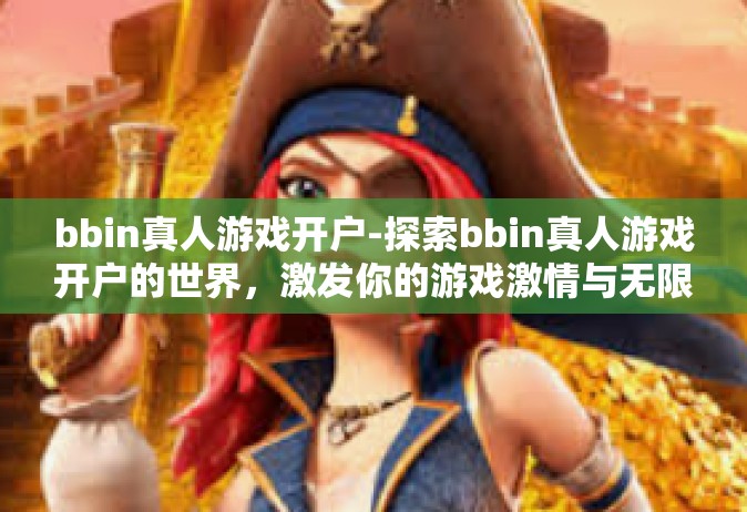 bbin真人游戏开户-探索bbin真人游戏开户的世界，激发你的游戏激情与无限可能-bbin真人游戏开户