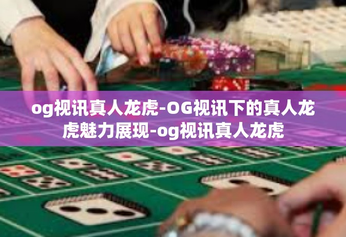 og视讯真人龙虎-OG视讯下的真人龙虎魅力展现-og视讯真人龙虎