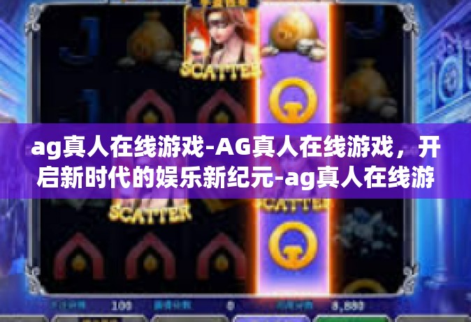 ag真人在线游戏-AG真人在线游戏，开启新时代的娱乐新纪元-ag真人在线游戏