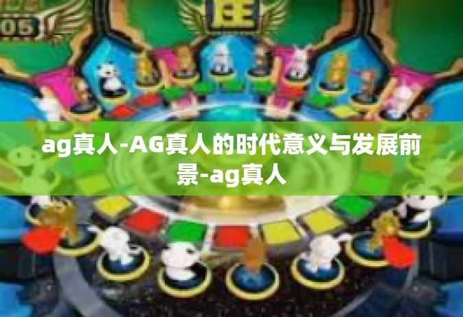 ag真人-AG真人的时代意义与发展前景-ag真人