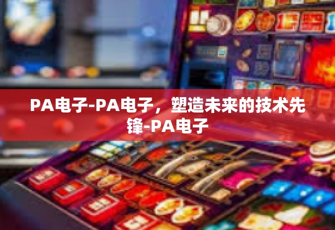 PA电子-PA电子，塑造未来的技术先锋-PA电子