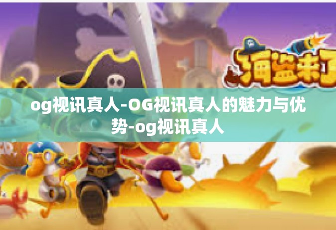 og视讯真人-OG视讯真人的魅力与优势-og视讯真人