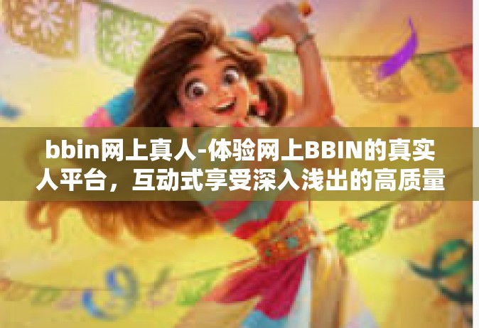 bbin网上真人-体验网上BBIN的真实人平台，互动式享受深入浅出的高质量玩法-bbin网上真人