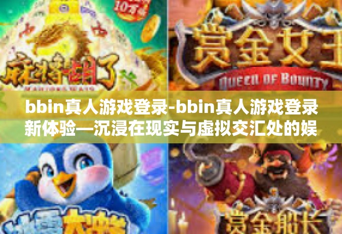 bbin真人游戏登录-bbin真人游戏登录新体验—沉浸在现实与虚拟交汇处的娱乐新篇章-bbin真人游戏登录
