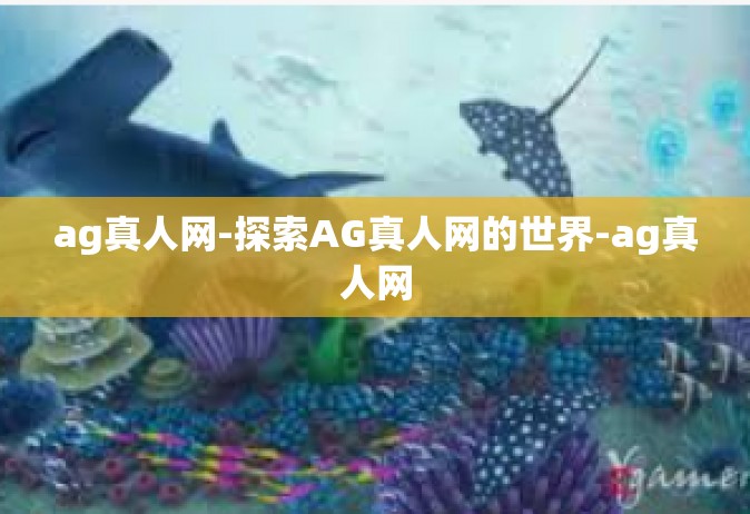 ag真人网-探索AG真人网的世界-ag真人网