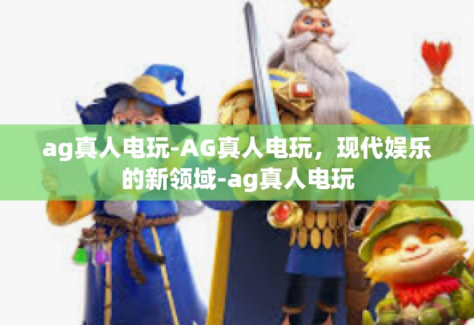 ag真人电玩-AG真人电玩，现代娱乐的新领域-ag真人电玩