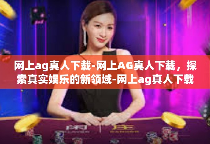 网上ag真人下载-网上AG真人下载，探索真实娱乐的新领域-网上ag真人下载