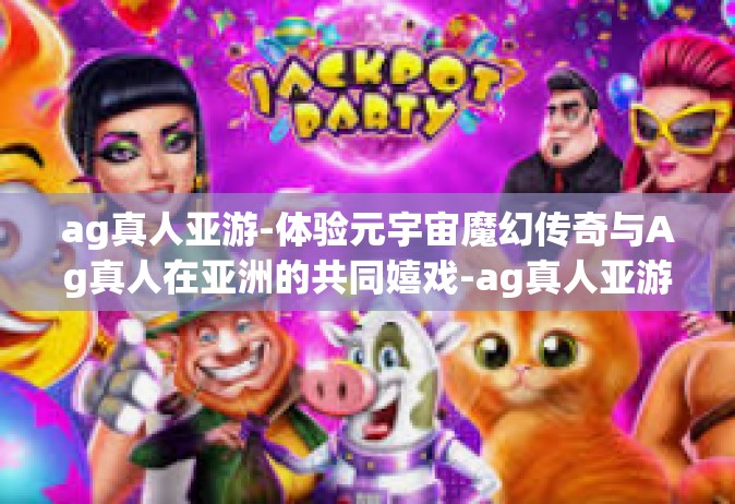ag真人亚游-体验元宇宙魔幻传奇与Ag真人在亚洲的共同嬉戏-ag真人亚游
