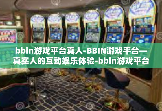 bbin游戏平台真人-BBIN游戏平台—真实人的互动娱乐体验-bbin游戏平台真人