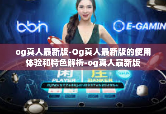 og真人最新版-Og真人最新版的使用体验和特色解析-og真人最新版
