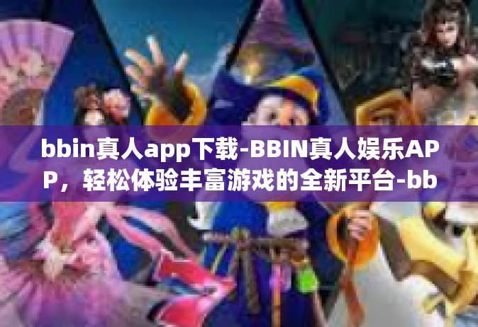 bbin真人app下载-BBIN真人娱乐APP，轻松体验丰富游戏的全新平台-bbin真人app下载