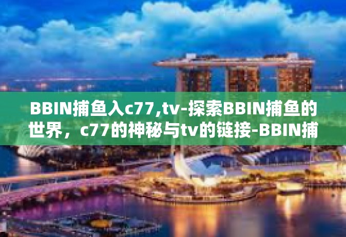 BBIN捕鱼入c77,tv-探索BBIN捕鱼的世界，c77的神秘与tv的链接-BBIN捕鱼入c77,tv