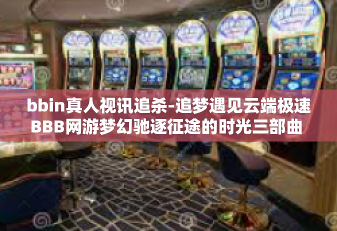 bbin真人视讯追杀-追梦遇见云端极速BBB网游梦幻驰逐征途的时光三部曲 从追闪的夜晚谈论到bBin红人重温眼球最终的完结狂欢的见解-bbin真人视讯追杀