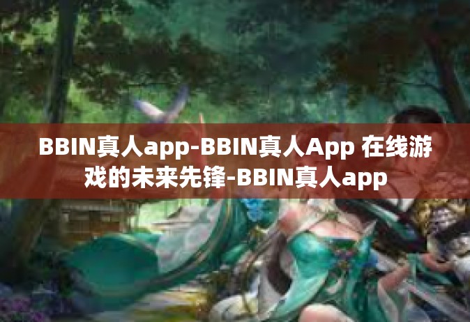 BBIN真人app-BBIN真人App 在线游戏的未来先锋-BBIN真人app