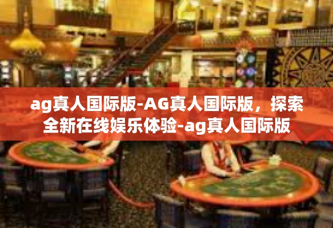 ag真人国际版-AG真人国际版，探索全新在线娱乐体验-ag真人国际版