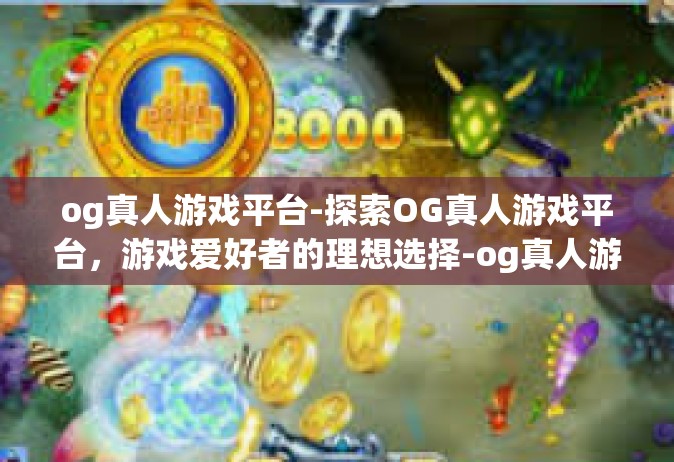 og真人游戏平台-探索OG真人游戏平台，游戏爱好者的理想选择-og真人游戏平台