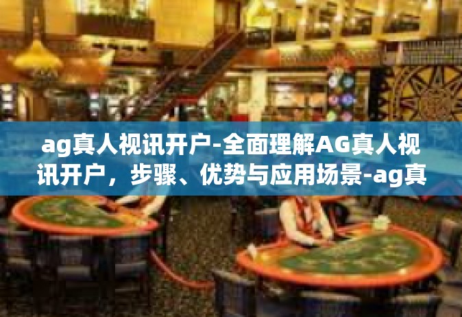 ag真人视讯开户-全面理解AG真人视讯开户，步骤、优势与应用场景-ag真人视讯开户