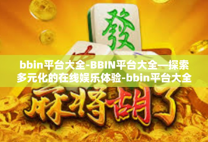 bbin平台大全-BBIN平台大全—探索多元化的在线娱乐体验-bbin平台大全