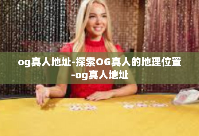 og真人地址-探索OG真人的地理位置-og真人地址