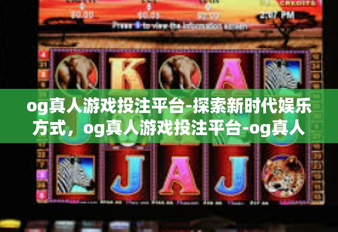og真人游戏投注平台-探索新时代娱乐方式，og真人游戏投注平台-og真人游戏投注平台