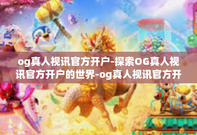 og真人视讯官方开户-探索OG真人视讯官方开户的世界-og真人视讯官方开户