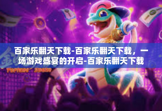 百家乐翻天下载-百家乐翻天下载，一场游戏盛宴的开启-百家乐翻天下载