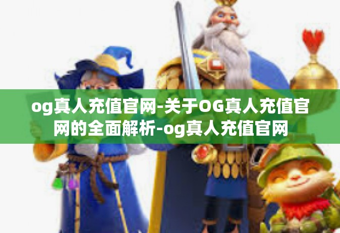og真人充值官网-关于OG真人充值官网的全面解析-og真人充值官网
