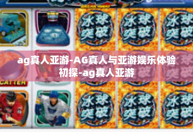 ag真人亚游-AG真人与亚游娱乐体验初探-ag真人亚游