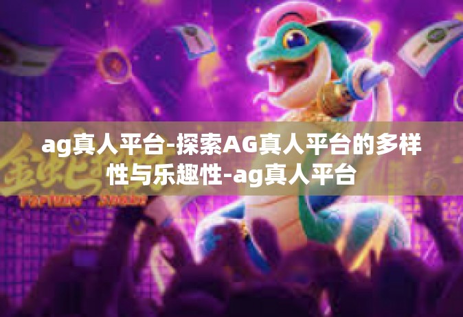 ag真人平台-探索AG真人平台的多样性与乐趣性-ag真人平台