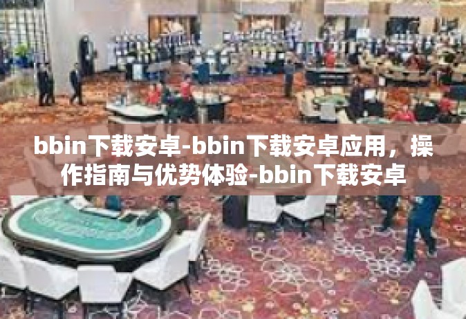 bbin下载安卓-bbin下载安卓应用，操作指南与优势体验-bbin下载安卓