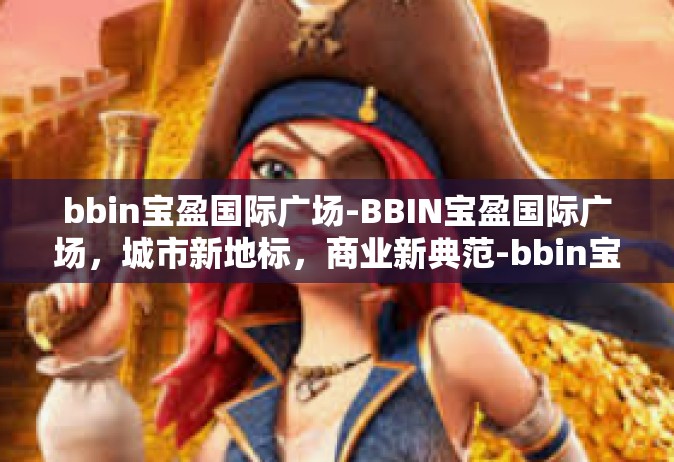 bbin宝盈国际广场-BBIN宝盈国际广场，城市新地标，商业新典范-bbin宝盈国际广场