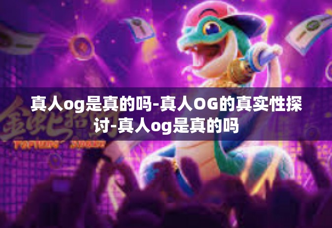 真人og是真的吗-真人OG的真实性探讨-真人og是真的吗