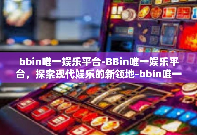 bbin唯一娱乐平台-BBin唯一娱乐平台，探索现代娱乐的新领地-bbin唯一娱乐平台