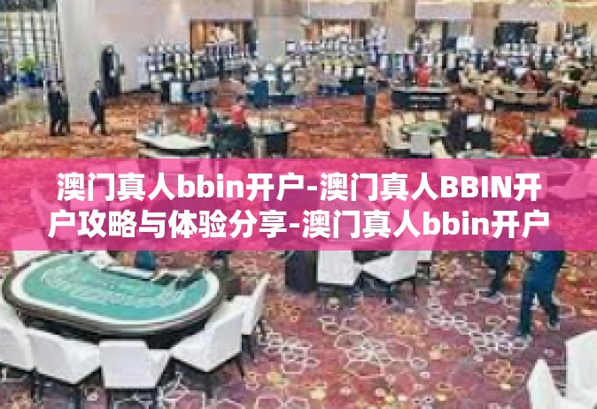 澳门真人bbin开户-澳门真人BBIN开户攻略与体验分享-澳门真人bbin开户
