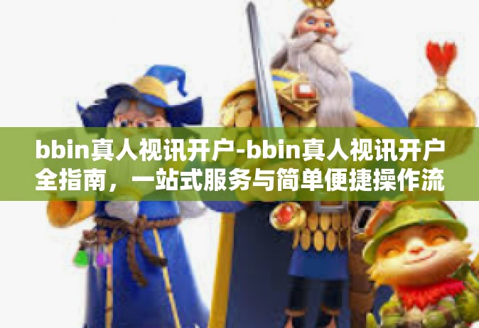 bbin真人视讯开户-bbin真人视讯开户全指南，一站式服务与简单便捷操作流程的呈现-bbin真人视讯开户