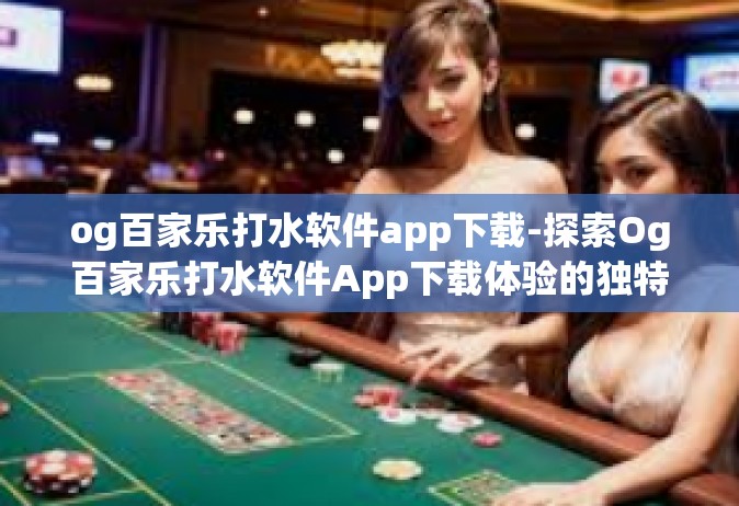 og百家乐打水软件app下载-探索Og百家乐打水软件App下载体验的独特魅力-og百家乐打水软件app下载