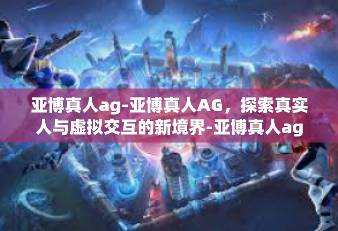 亚博真人ag-亚博真人AG，探索真实人与虚拟交互的新境界-亚博真人ag
